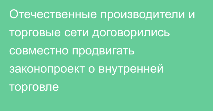 Отечественные производители и торговые сети договорились совместно продвигать законопроект о внутренней торговле