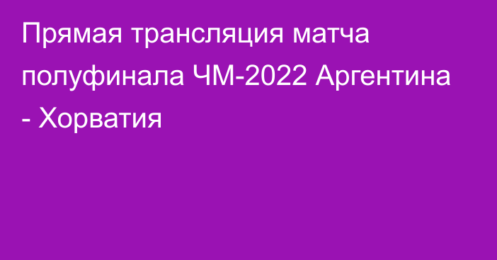 Прямая трансляция матча полуфинала ЧМ-2022 Аргентина - Хорватия