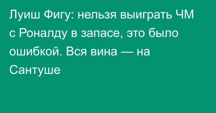 Луиш Фигу: нельзя выиграть ЧМ с Роналду в запасе, это было ошибкой. Вся вина — на Сантуше