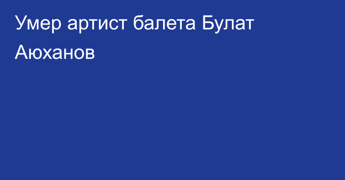 Умер артист балета Булат Аюханов