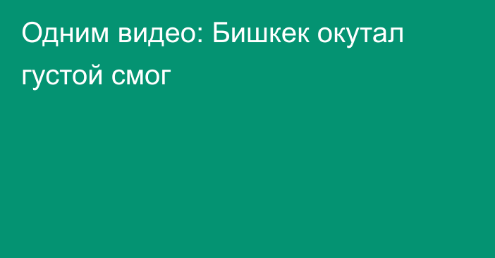 Одним видео: Бишкек окутал густой смог