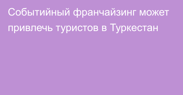 Событийный франчайзинг может привлечь туристов в Туркестан