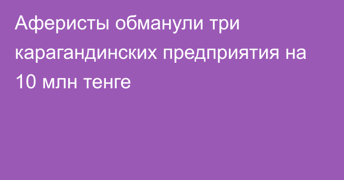 Аферисты обманули три карагандинских предприятия на 10 млн тенге