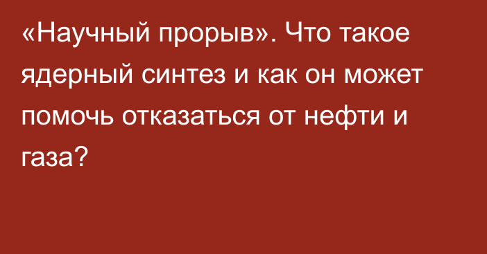 «Научный прорыв». Что такое ядерный синтез и как он может помочь отказаться от нефти и газа?