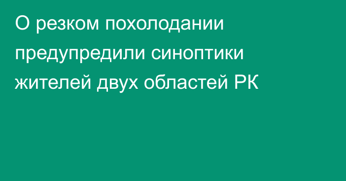 О резком похолодании предупредили синоптики жителей двух областей РК