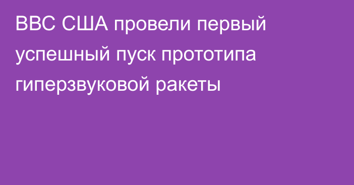 ВВС США провели первый успешный пуск прототипа гиперзвуковой ракеты