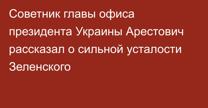 Советник главы офиса президента Украины Арестович рассказал о сильной усталости Зеленского