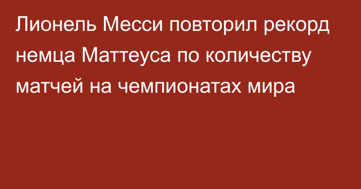 Лионель Месси повторил рекорд немца Маттеуса по количеству матчей на чемпионатах мира