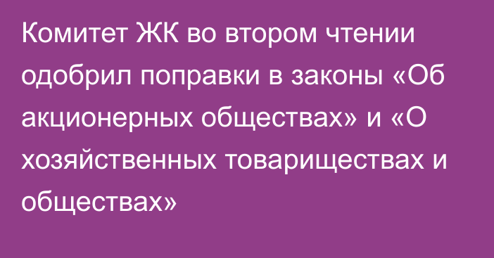 Комитет ЖК во втором чтении одобрил поправки в законы «Об акционерных обществах» и «О хозяйственных товариществах и обществах»