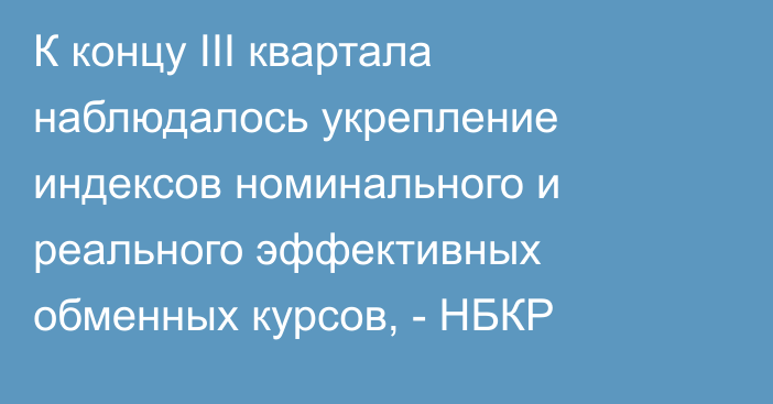 К концу III квартала наблюдалось укрепление индексов номинального и реального эффективных обменных курсов, - НБКР