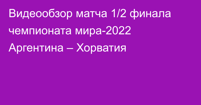 Видеообзор матча 1/2 финала чемпионата мира-2022 Аргентина – Хорватия