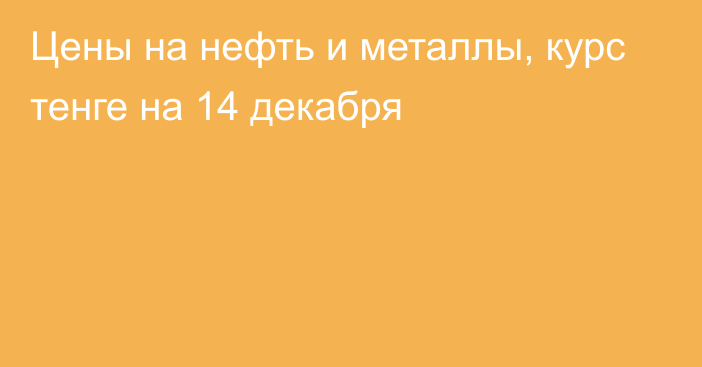 Цены на нефть и металлы, курс тенге на 14 декабря