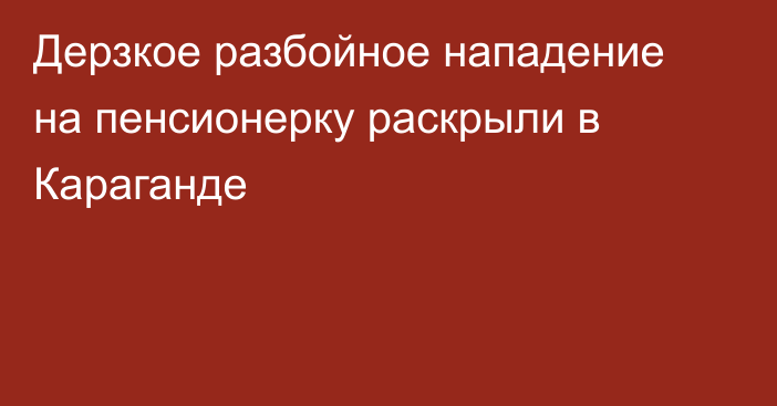 Дерзкое разбойное нападение на пенсионерку раскрыли в Караганде