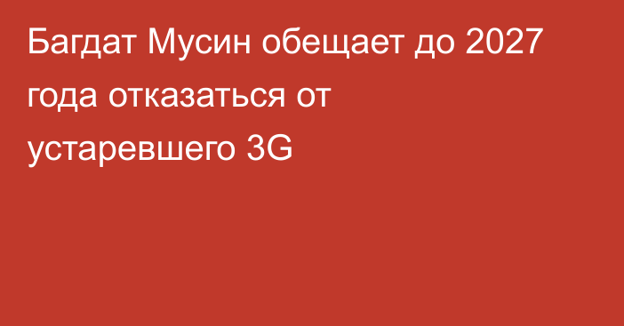 Багдат Мусин обещает до 2027 года отказаться от устаревшего 3G