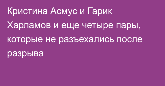 Кристина Асмус и Гарик Харламов и еще четыре пары, которые не разъехались после разрыва