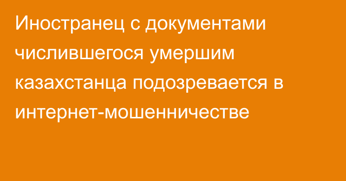 Иностранец с документами числившегося умершим казахстанца подозревается в интернет-мошенничестве