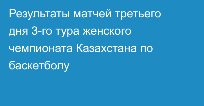 Результаты матчей третьего дня 3-го тура женского чемпионата Казахстана по баскетболу