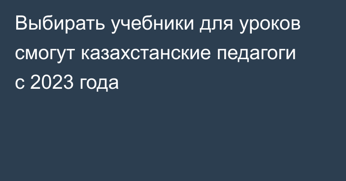 Выбирать учебники для уроков смогут казахстанские педагоги с 2023 года