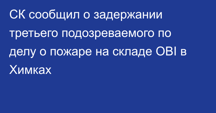 СК сообщил о задержании третьего подозреваемого по делу о пожаре на складе OBI в Химках