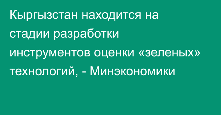 Кыргызстан находится на стадии разработки инструментов оценки «зеленых» технологий, - Минэкономики