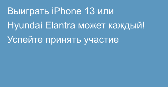 Выиграть iPhone 13 или Hyundai Elantra может каждый! Успейте принять участие