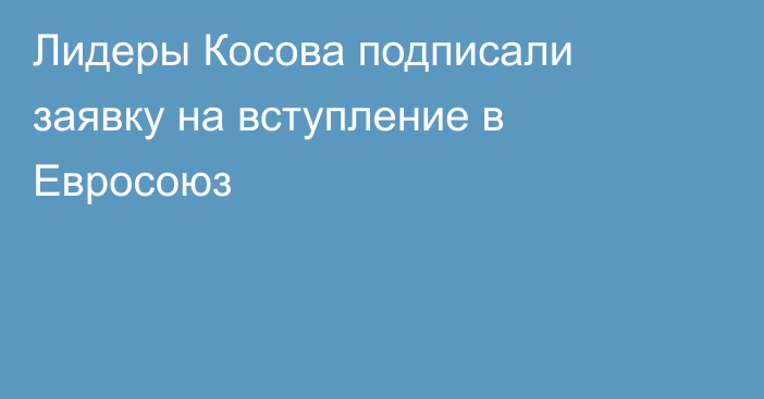 Лидеры Косова подписали заявку на вступление в Евросоюз