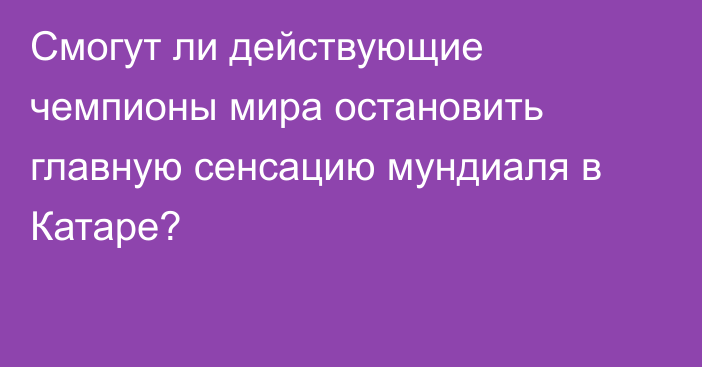 Смогут ли действующие чемпионы мира остановить главную сенсацию мундиаля в Катаре?