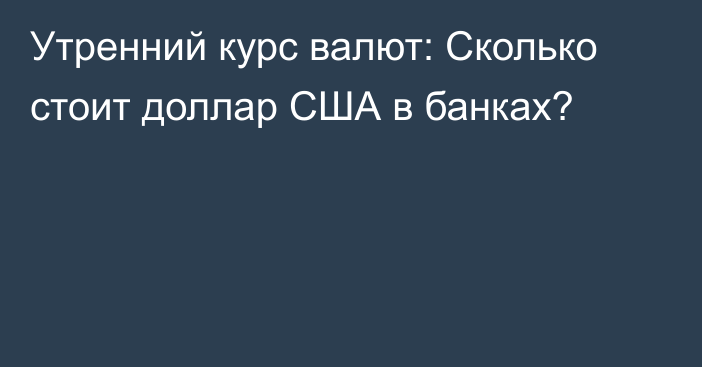 Утренний курс валют: Сколько стоит доллар США в банках?