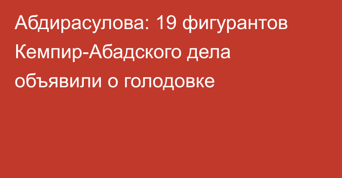 Абдирасулова: 19 фигурантов Кемпир-Абадского дела объявили о голодовке