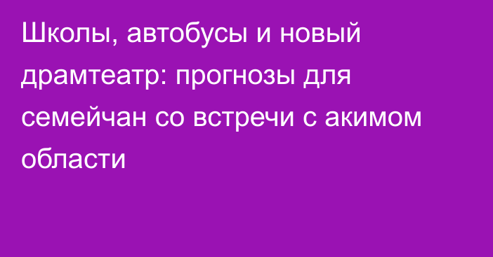 Школы, автобусы и новый драмтеатр: прогнозы для семейчан со встречи с акимом области