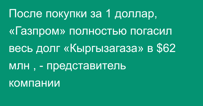 После покупки за 1 доллар, «Газпром» полностью погасил весь долг «Кыргызагаза» в $62 млн , - представитель компании