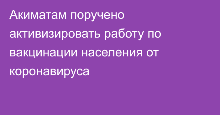 Акиматам поручено активизировать работу по вакцинации населения от коронавируса