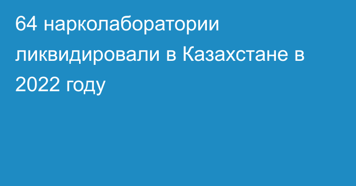 64 нарколаборатории ликвидировали в Казахстане в 2022 году