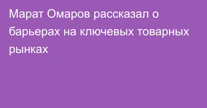 Марат Омаров рассказал о барьерах на ключевых товарных рынках