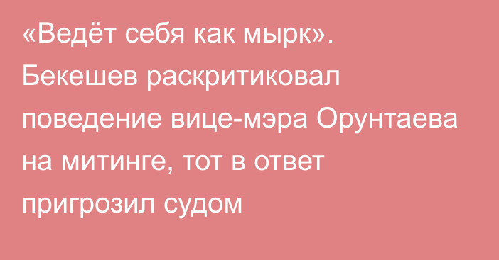 «Ведёт себя как мырк». Бекешев раскритиковал поведение вице-мэра Орунтаева на митинге, тот в ответ пригрозил судом