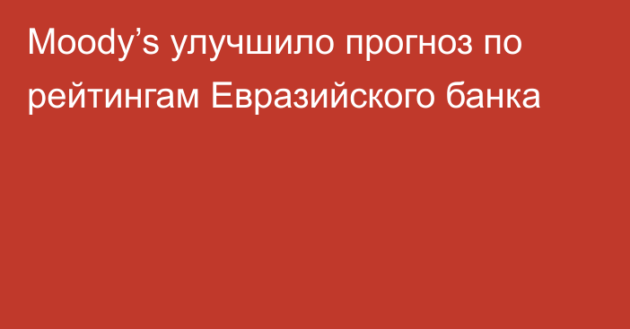 Moody’s улучшило прогноз по рейтингам Евразийского банка