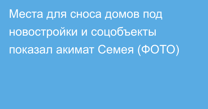 Места для сноса домов под новостройки и соцобъекты показал акимат Семея (ФОТО)