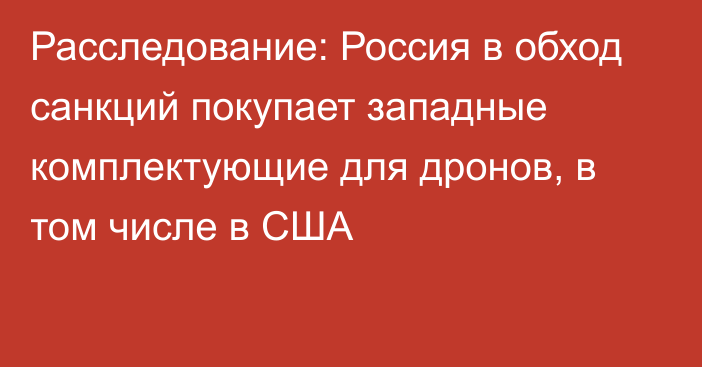 Расследование: Россия в обход санкций покупает западные комплектующие для дронов, в том числе в США