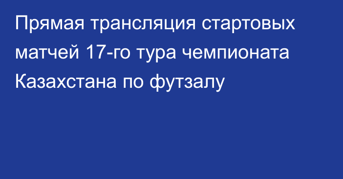 Прямая трансляция стартовых матчей 17-го тура чемпионата Казахстана по футзалу