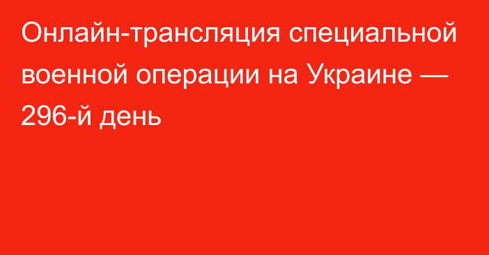 Онлайн-трансляция специальной военной операции на Украине — 296-й день