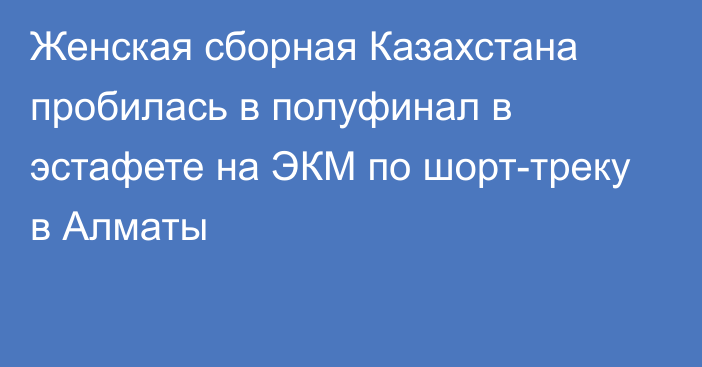 Женская сборная Казахстана пробилась в полуфинал в  эстафете на ЭКМ по шорт-треку в Алматы