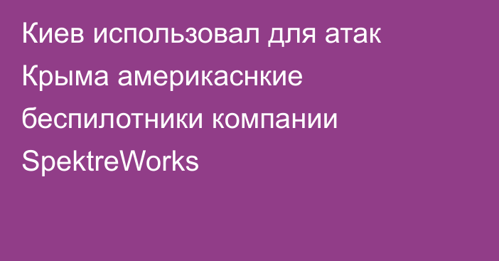 Киев использовал для атак Крыма америкаснкие беспилотники компании SpektreWorks