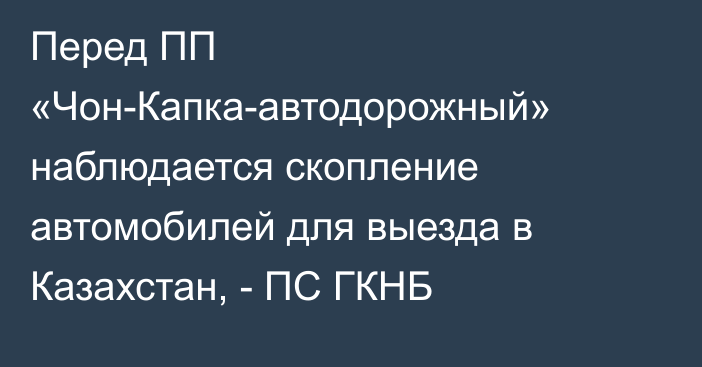 Перед ПП «Чон-Капка-автодорожный» наблюдается скопление автомобилей для выезда в Казахстан, - ПС ГКНБ