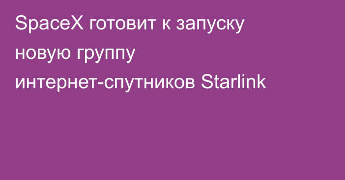 SpaceX готовит к запуску новую группу интернет-спутников Starlink