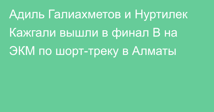 Адиль Галиахметов и Нуртилек Кажгали вышли в финал B на ЭКМ по шорт-треку в Алматы