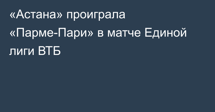 «Астана» проиграла «Парме-Пари» в матче Единой лиги ВТБ