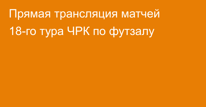 Прямая трансляция матчей 18-го тура ЧРК по футзалу