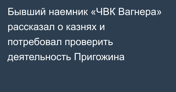 Бывший наемник «ЧВК Вагнера» рассказал о казнях и потребовал проверить деятельность Пригожина