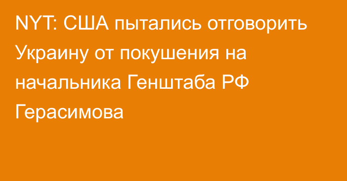 NYT: США пытались отговорить Украину от покушения на начальника Генштаба РФ Герасимова