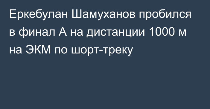 Еркебулан Шамуханов пробился в финал А на дистанции 1000 м на ЭКМ по шорт-треку